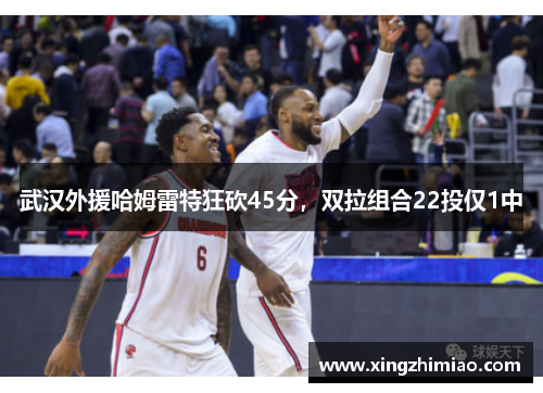 武汉外援哈姆雷特狂砍45分,双拉组合22投仅1中